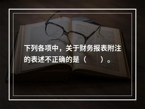 下列各项中，关于财务报表附注的表述不正确的是（　　）。