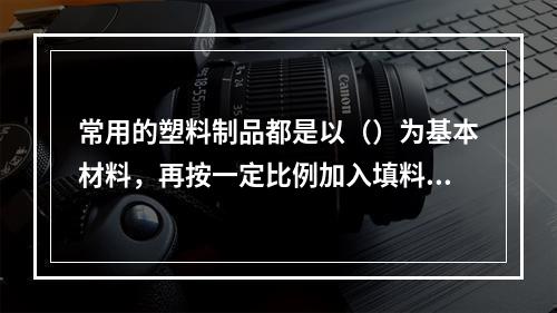 常用的塑料制品都是以（）为基本材料，再按一定比例加入填料、增