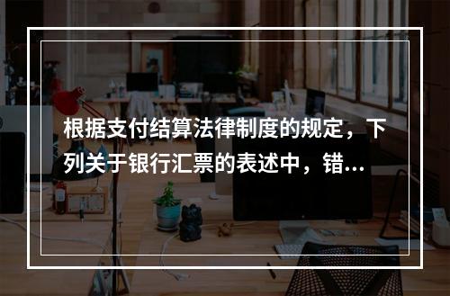 根据支付结算法律制度的规定，下列关于银行汇票的表述中，错误的