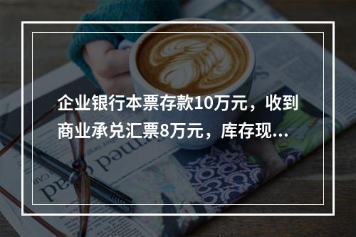 企业银行本票存款10万元，收到商业承兑汇票8万元，库存现金1