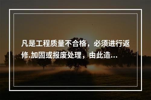 凡是工程质量不合格，必须进行返修.加固或报废处理，由此造成直