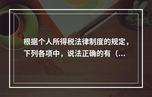 根据个人所得税法律制度的规定，下列各项中，说法正确的有（　　