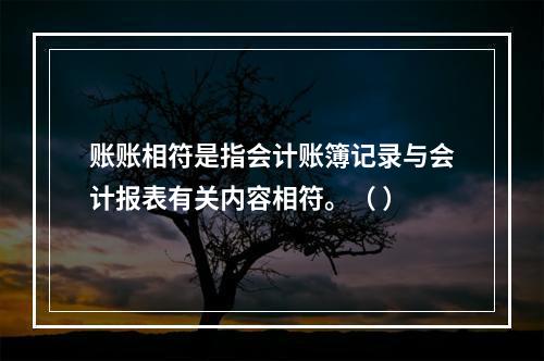 账账相符是指会计账簿记录与会计报表有关内容相符。（ ）