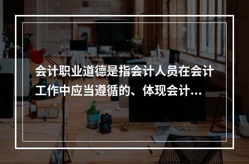 会计职业道德是指会计人员在会计工作中应当遵循的、体现会计职业