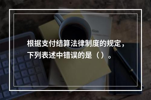 根据支付结算法律制度的规定，下列表述中错误的是（ ）。