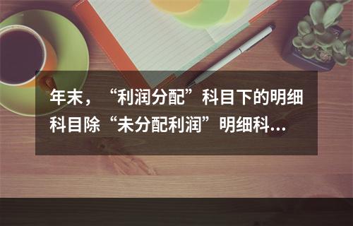 年末，“利润分配”科目下的明细科目除“未分配利润”明细科目外