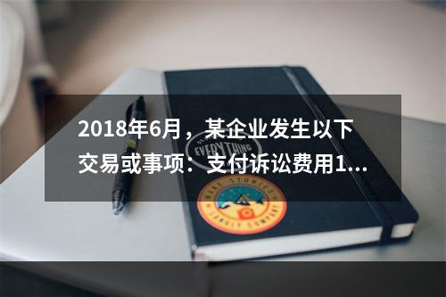 2018年6月，某企业发生以下交易或事项：支付诉讼费用10万