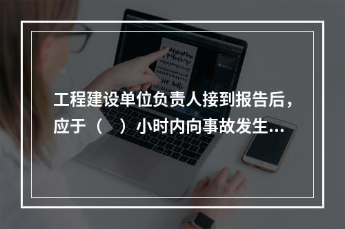 工程建设单位负责人接到报告后，应于（　）小时内向事故发生地县