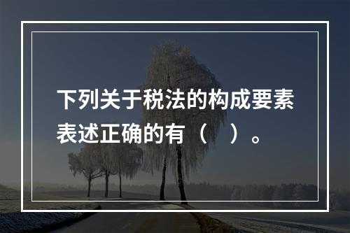 下列关于税法的构成要素表述正确的有（　）。