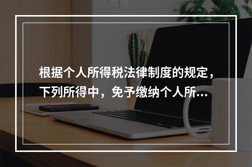 根据个人所得税法律制度的规定，下列所得中，免予缴纳个人所得税