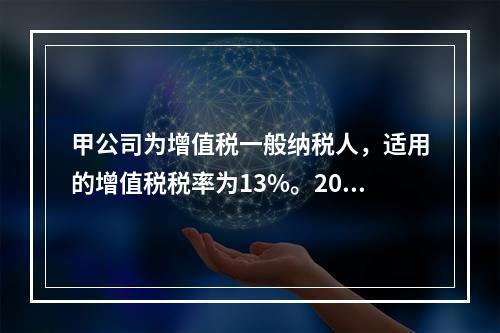 甲公司为增值税一般纳税人，适用的增值税税率为13%。2019