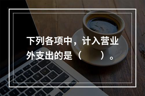 下列各项中，计入营业外支出的是（　　）。