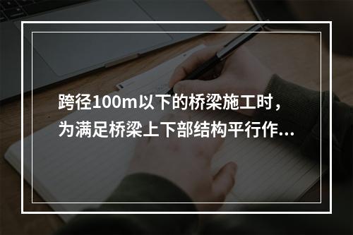 跨径100m以下的桥梁施工时，为满足桥梁上下部结构平行作业和