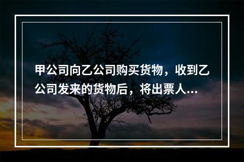 甲公司向乙公司购买货物，收到乙公司发来的货物后，将出票人为丙