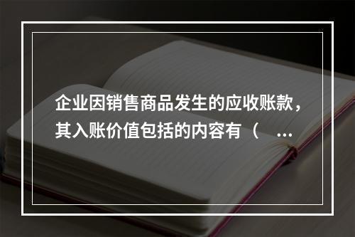 企业因销售商品发生的应收账款，其入账价值包括的内容有（　）。