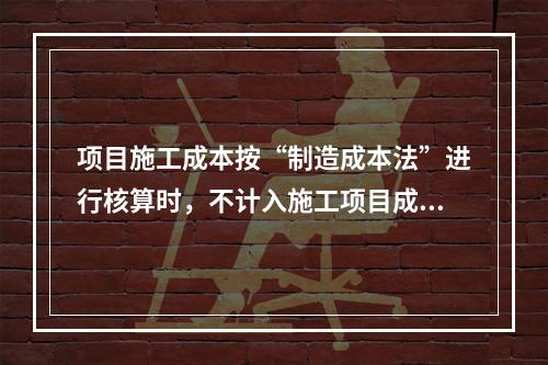 项目施工成本按“制造成本法”进行核算时，不计入施工项目成本的