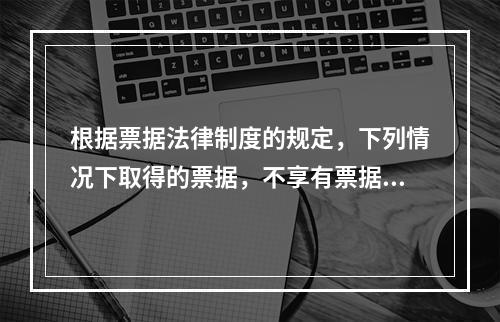 根据票据法律制度的规定，下列情况下取得的票据，不享有票据权利