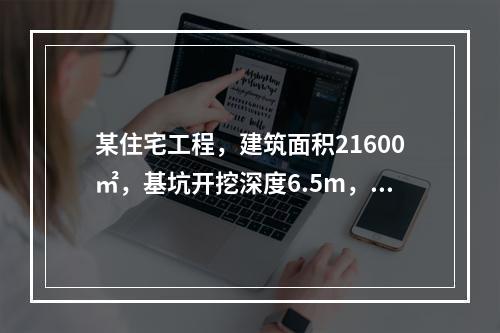 某住宅工程，建筑面积21600㎡，基坑开挖深度6.5m，地下