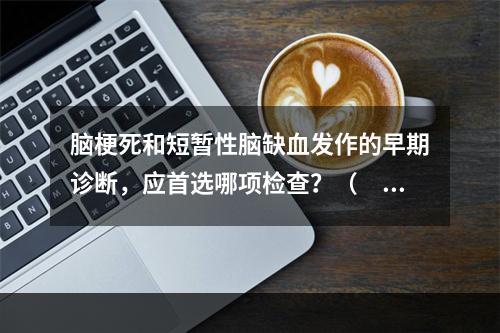 脑梗死和短暂性脑缺血发作的早期诊断，应首选哪项检查？（　　）