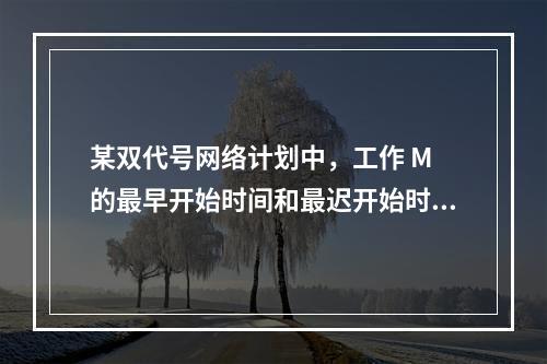 某双代号网络计划中，工作 M 的最早开始时间和最迟开始时间分