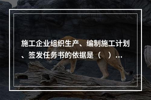 施工企业组织生产、编制施工计划、签发任务书的依据是（　）。