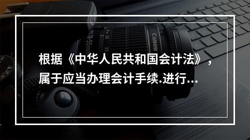 根据《中华人民共和国会计法》，属于应当办理会计手续.进行会计