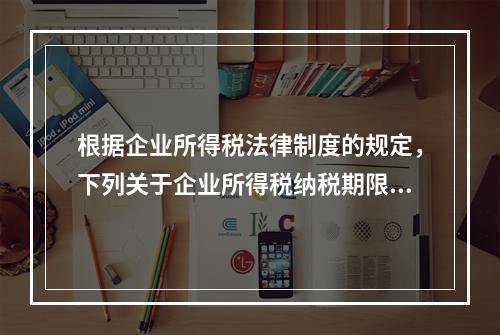 根据企业所得税法律制度的规定，下列关于企业所得税纳税期限的表