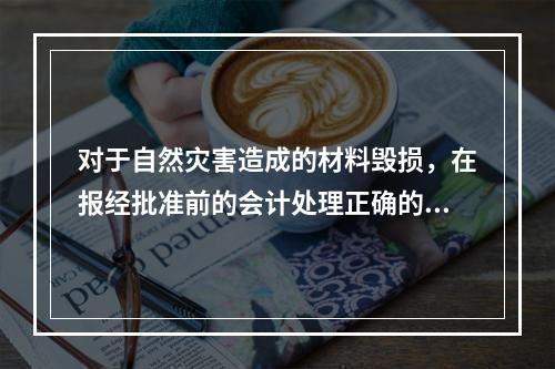 对于自然灾害造成的材料毁损，在报经批准前的会计处理正确的是（