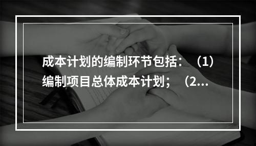 成本计划的编制环节包括：（1）编制项目总体成本计划；（2）确