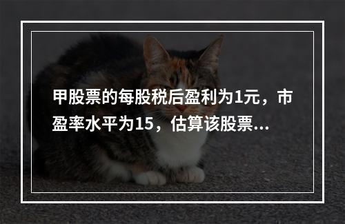 甲股票的每股税后盈利为1元，市盈率水平为15，估算该股票的发