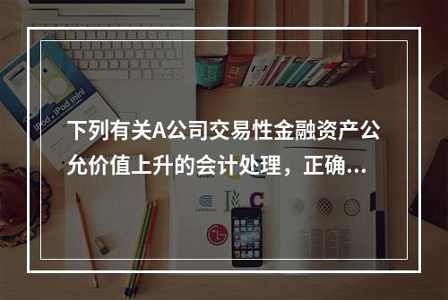 下列有关A公司交易性金融资产公允价值上升的会计处理，正确的是