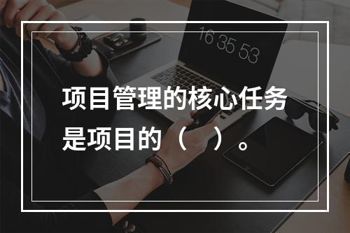 项目管理的核心任务是项目的（　）。