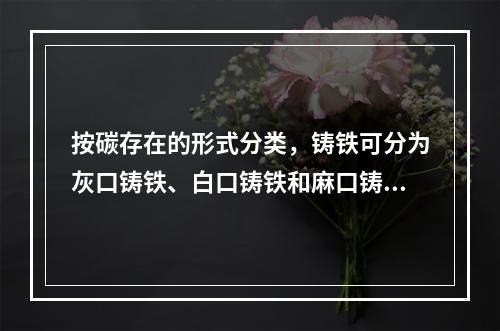 按碳存在的形式分类，铸铁可分为灰口铸铁、白口铸铁和麻口铸铁三