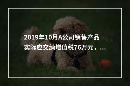 2019年10月A公司销售产品实际应交纳增值税76万元，消费