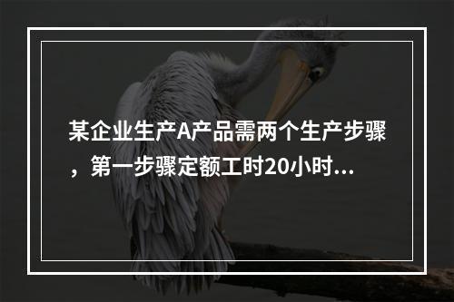 某企业生产A产品需两个生产步骤，第一步骤定额工时20小时，第