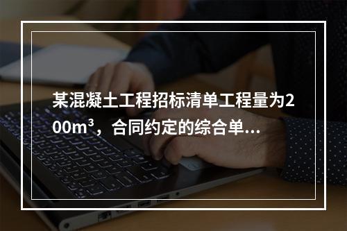 某混凝土工程招标清单工程量为200m³，合同约定的综合单价为