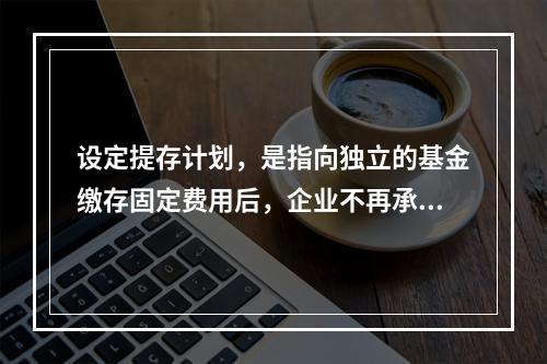 设定提存计划，是指向独立的基金缴存固定费用后，企业不再承担进