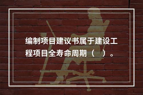 编制项目建议书属于建设工程项目全寿命周期（　）。