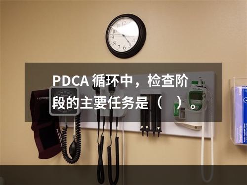 PDCA 循环中，检查阶段的主要任务是（　）。