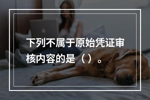 下列不属于原始凭证审核内容的是（ ）。