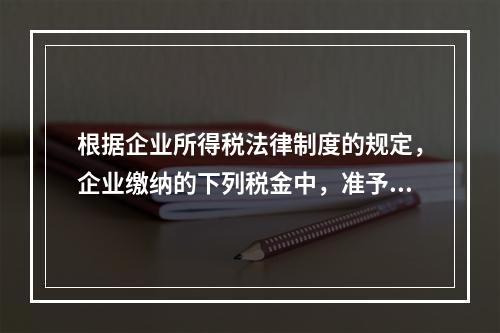 根据企业所得税法律制度的规定，企业缴纳的下列税金中，准予在计