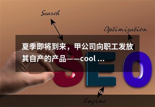 夏季即将到来，甲公司向职工发放其自产的产品——cool 牌空