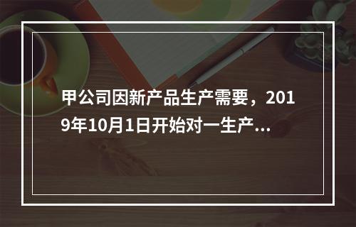 甲公司因新产品生产需要，2019年10月1日开始对一生产设备