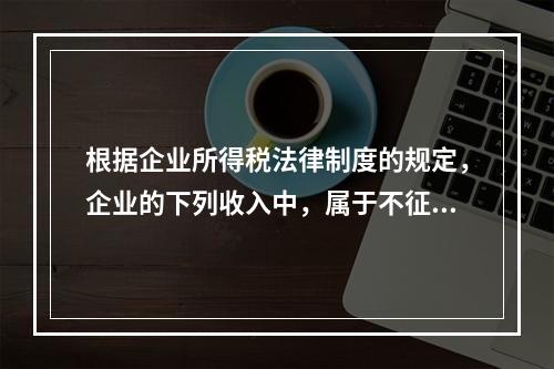 根据企业所得税法律制度的规定，企业的下列收入中，属于不征税收