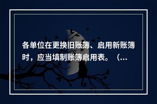 各单位在更换旧账簿、启用新账簿时，应当填制账簿启用表。（ ）