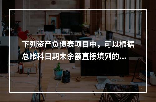 下列资产负债表项目中，可以根据总账科目期末余额直接填列的是（