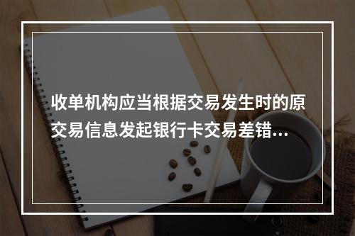 收单机构应当根据交易发生时的原交易信息发起银行卡交易差错处理