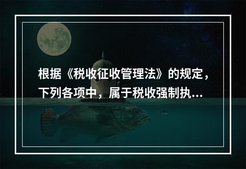 根据《税收征收管理法》的规定，下列各项中，属于税收强制执行措