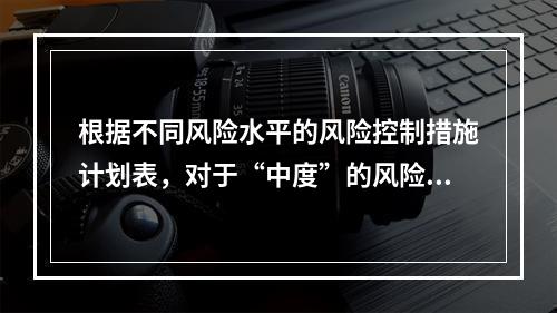 根据不同风险水平的风险控制措施计划表，对于“中度”的风险，宜