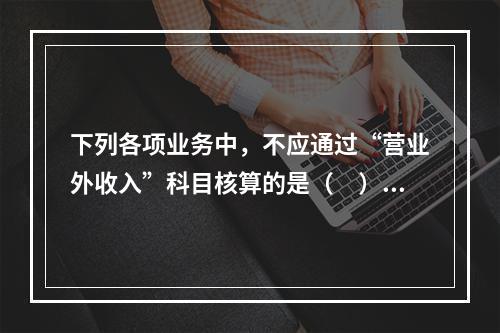 下列各项业务中，不应通过“营业外收入”科目核算的是（　）。